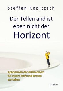 Der Tellerrand ist eben nicht der Horizont - Aphorismen der Achtsamkeit für innere Kraft und Freude am Leben