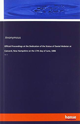 Official Proceedings at the Dedication of the Statue of Daniel Webster at Concord, New Hampshire on the 17th day of June, 1886: Vol. 2