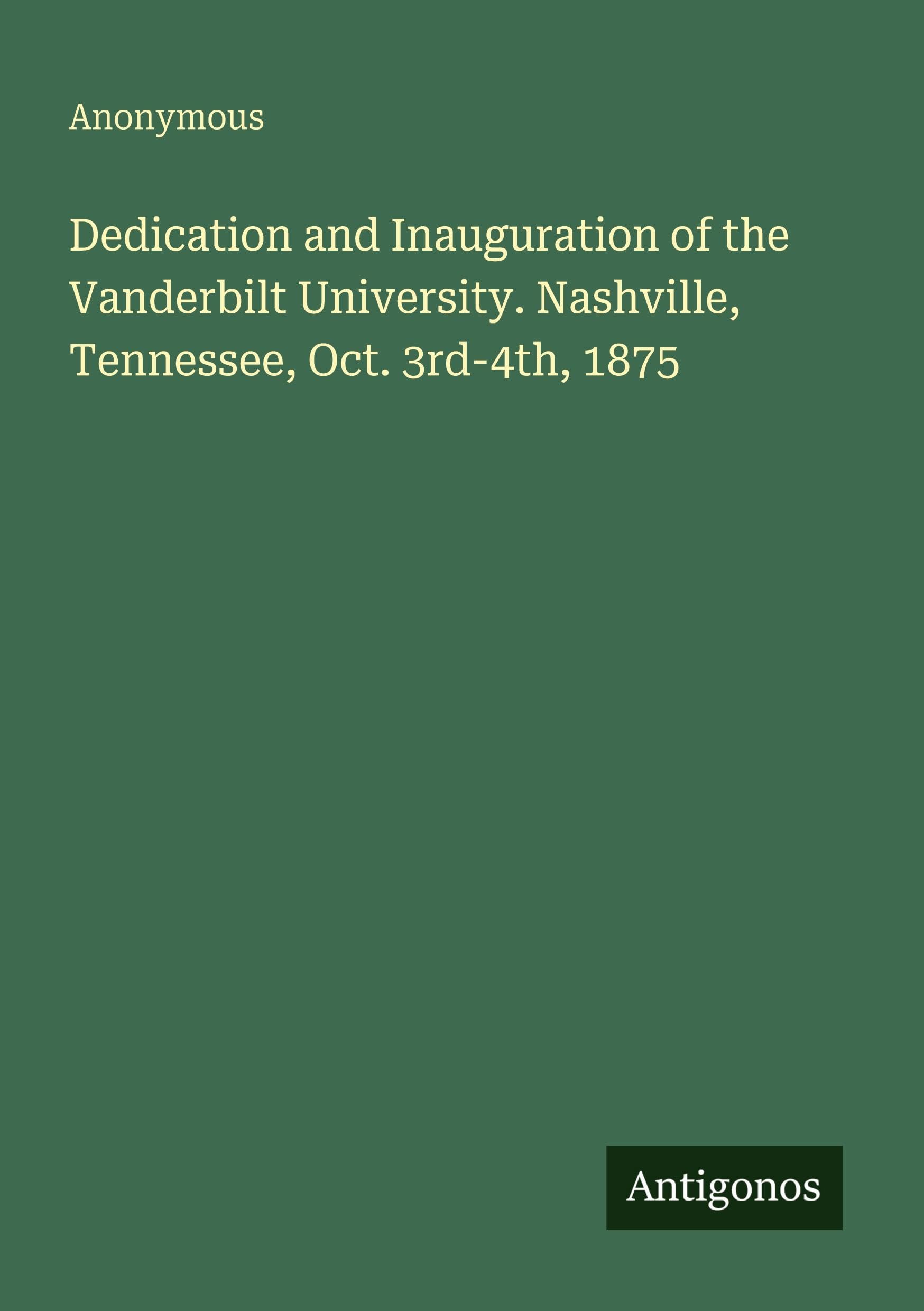 Dedication and Inauguration of the Vanderbilt University. Nashville, Tennessee, Oct. 3rd-4th, 1875