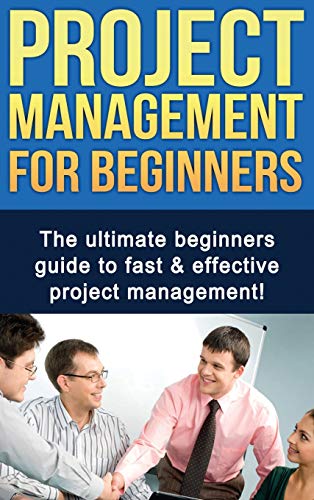Project Management For Beginners: The ultimate beginners guide to fast & effective project management!