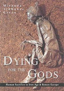 Dying for the Gods: Human Sacrifice in Iron Age & Roman Europe: Human Sacrifice in Iron Age and Roman Europe