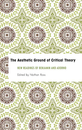 The Aesthetic Ground of Critical Theory: New Readings of Benjamin and Adorno (Founding Critical Theory)