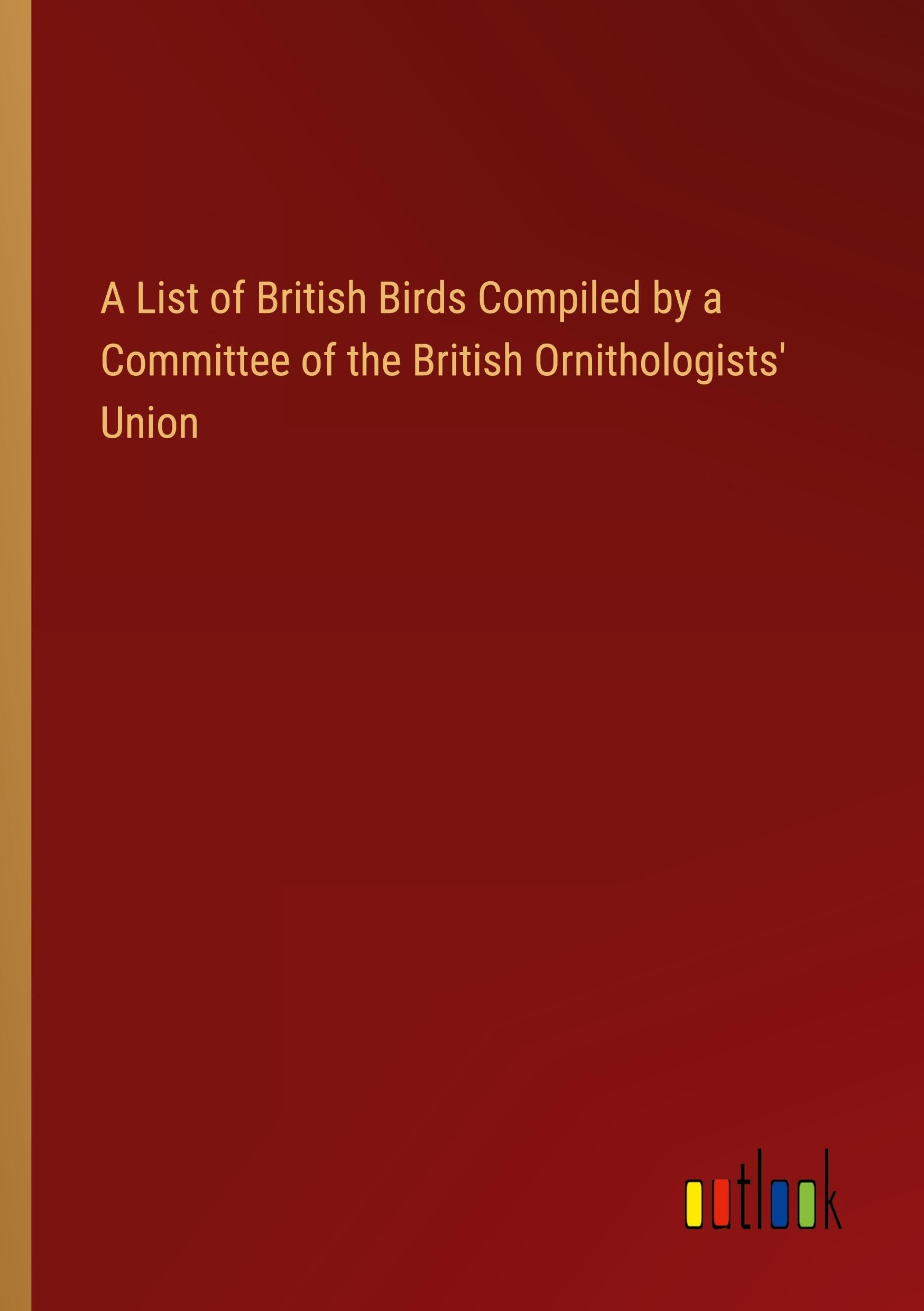 A List of British Birds Compiled by a Committee of the British Ornithologists' Union