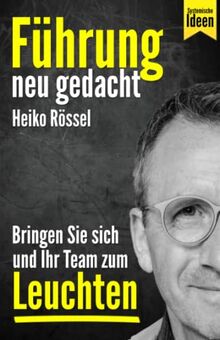 Führung neu gedacht – bringen Sie sich und Ihr Team zum Leuchten: Wie Sie als Führungskraft mit systemischen Ideen erfolgreich führen, Ihre Mitarbeiter richtig motivieren und Ziele erreichen.