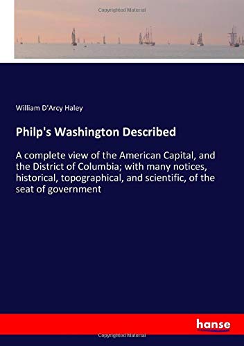 Philp's Washington Described: A complete view of the American Capital, and the District of Columbia; with many notices, historical, topographical, and scientific, of the seat of government