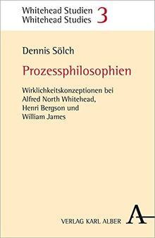 Prozessphilosophien: Wirklichkeitskonzeptionen bei Alfred North Whitehead, Henri Bergson und William James (Whitehead Studien - Whitehead Studies)