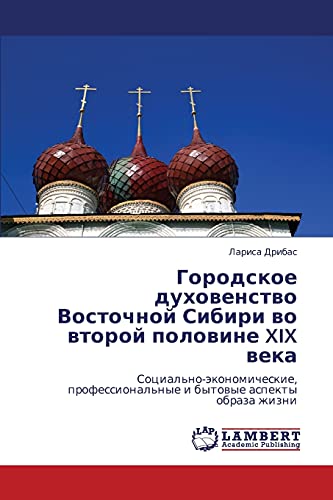 Городское духовенство Восточной Сибири во второй половине XIX века: Социально-экономические, профессиональные и бытовые аспекты образа жизни: ... i bytowye aspekty obraza zhizni