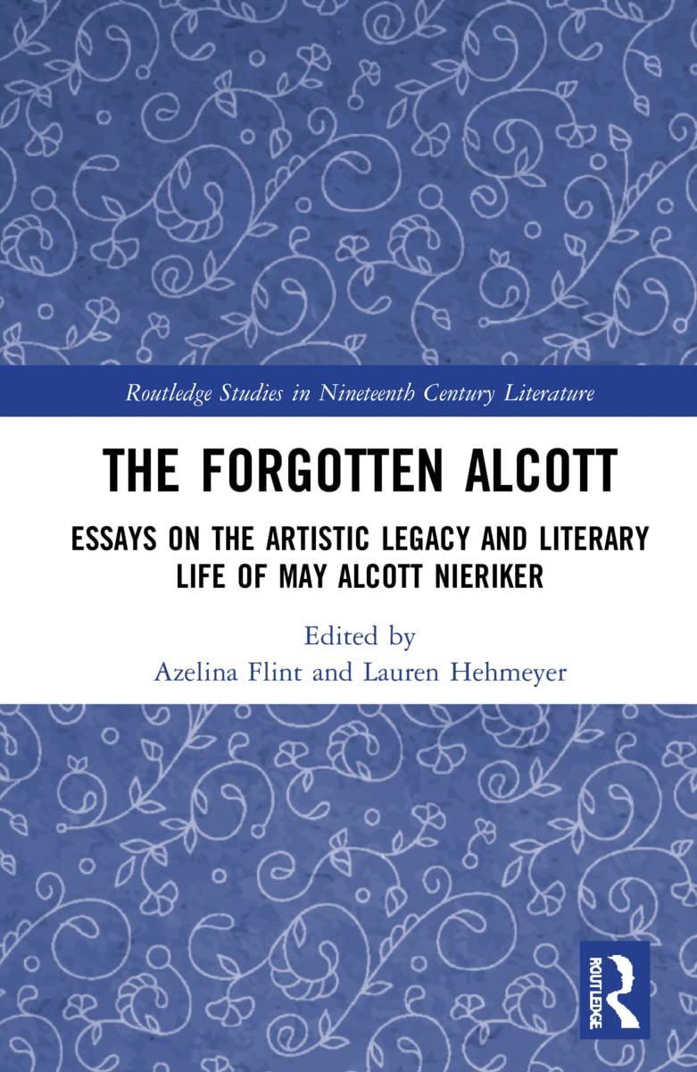 The Forgotten Alcott: Essays on the Artistic Legacy and Literary Life of May Alcott Nieriker (Routledge Studies in Nineteenth Century Literature)