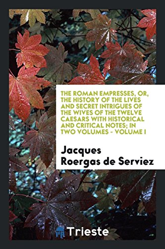 The Roman Empresses, or, the History of the Lives and Secret Intrigues of the Wives of the Twelve Caesars with Historical and Critical Notes; In Two Volumes - Volume I