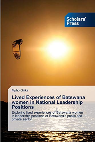 Lived Experiences of Batswana women in National Leadership Positions: Exploring lived experiences of Batswana women in leadership positions of Botswana¿s public and private sector