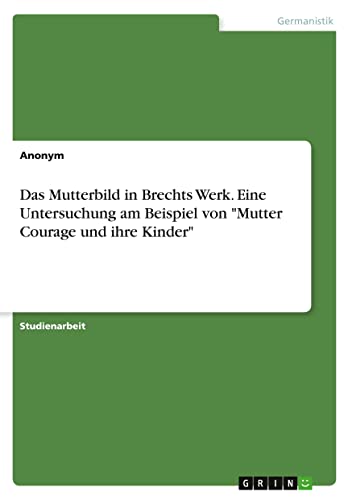 Das Mutterbild in Brechts Werk. Eine Untersuchung am Beispiel von Mutter Courage und ihre Kinder