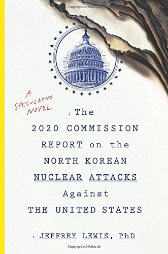 Lewis, Jeffrey (Jeffrey Lewis) The 2020 Commission Report On The North Korean Nuclear Attacks Against The United States, A Speculative Novel