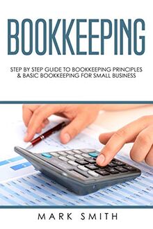 Bookkeeping: Step by Step Guide to Bookkeeping Principles & Basic Bookkeeping for Small Business