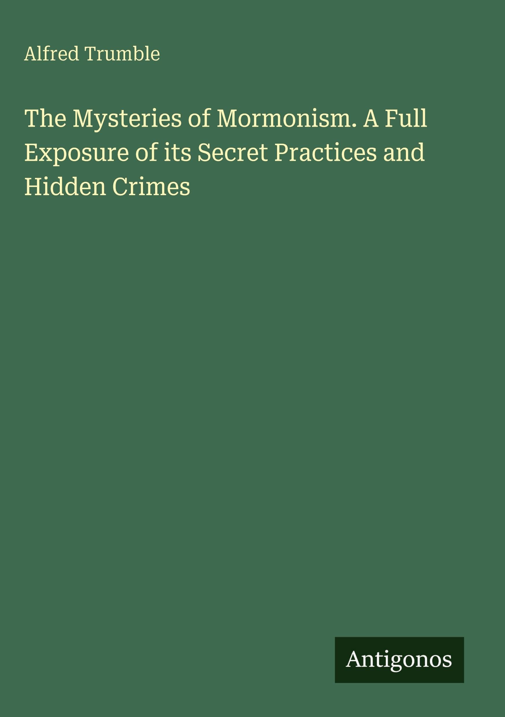 The Mysteries of Mormonism. A Full Exposure of its Secret Practices and Hidden Crimes