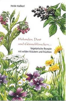 Holunder, Dost und Gänseblümchen. Vegetarische Rezepte mit wilden Kräutern und Früchten