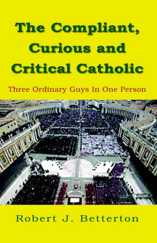 The Compliant, Curious and Critical Catholic: Three Ordinary Guys In One Person