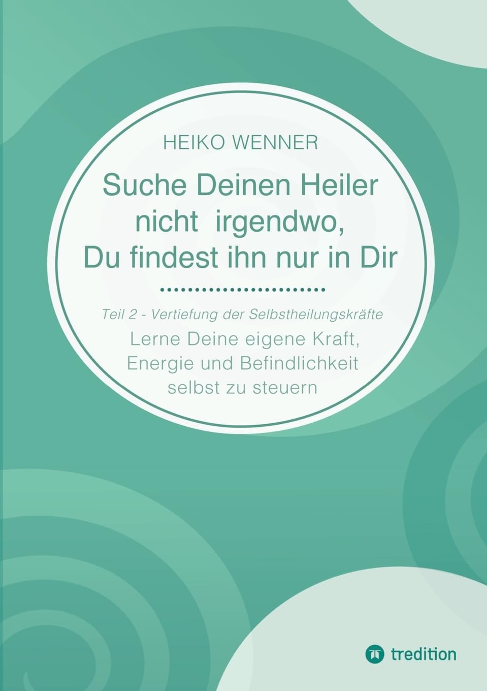 Suche Deinen Heiler nicht irgendwo, Du findest ihn nur in Dir: Lerne Deine eigene Kraft, Energie und Befindlichkeit selbst zu steuern - Teil 2: Vertiefung der Selbstheilungskräfte