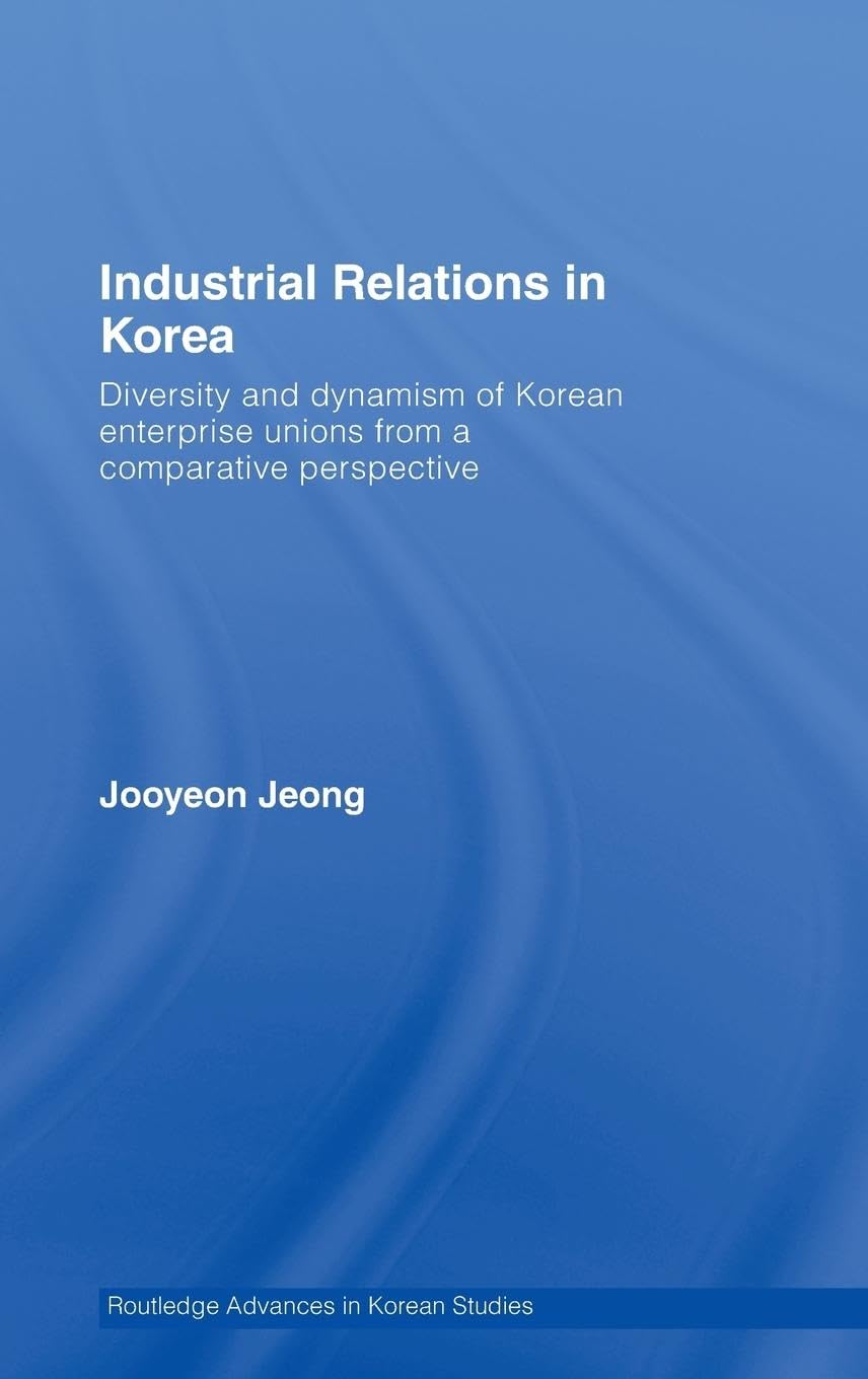 Industrial Relations in Korea: Diversity and Dynamism of Korean Enterprise Unions from a Comparative Perspective (Routledge Advances in Korean Studies, Band 9)