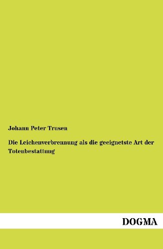 Die Leichenverbrennung als die geeignetste Art der Totenbestattung: Oder Darstellung der verschiedenen Arten und Gebräuche der Totenbestattung aus ... Zeit, historisch und kritisch bearbeitet