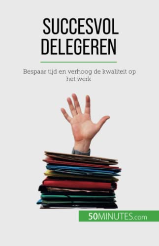 Succesvol delegeren: Bespaar tijd en verhoog de kwaliteit op het werk