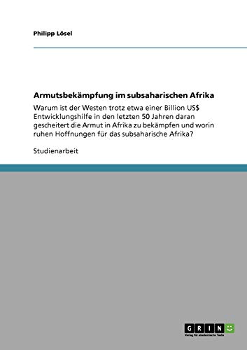 Armutsbekämpfung im subsaharischen Afrika: Warum ist der Westen trotz etwa einer Billion US$ Entwicklungshilfe in den letzten 50 Jahren daran ... Hoffnungen für das subsaharische Afrika?
