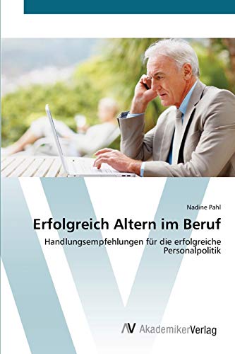 Erfolgreich Altern im Beruf: Handlungsempfehlungen für die erfolgreiche Personalpolitik