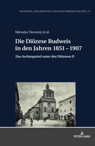 Die Diözese Budweis in den Jahren 1851 - 1907: Das Aschenputtel unter den Diözesen II (Beiträge zur Kirchen- und Kulturgeschichte, Band 37)