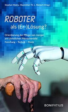 Roboter als (Er-)Lösung?: Orientierung der Pflege von morgen am christlichen Menschenbild Forschung – Technik – Praxis