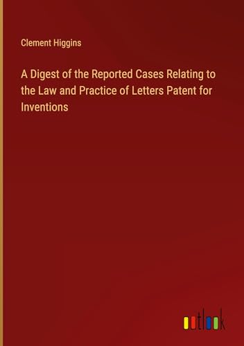 A Digest of the Reported Cases Relating to the Law and Practice of Letters Patent for Inventions