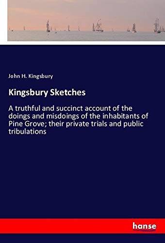 Kingsbury Sketches: A truthful and succinct account of the doings and misdoings of the inhabitants of Pine Grove; their private trials and public tribulations