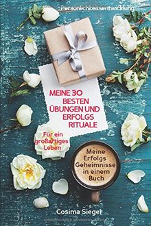 Persönlichkeitsentwicklung: Meine 30 besten Übungen und Erfolgsrituale für ein großartiges Leben (Meine Erfolgsgeheimnisse in einem Buch)