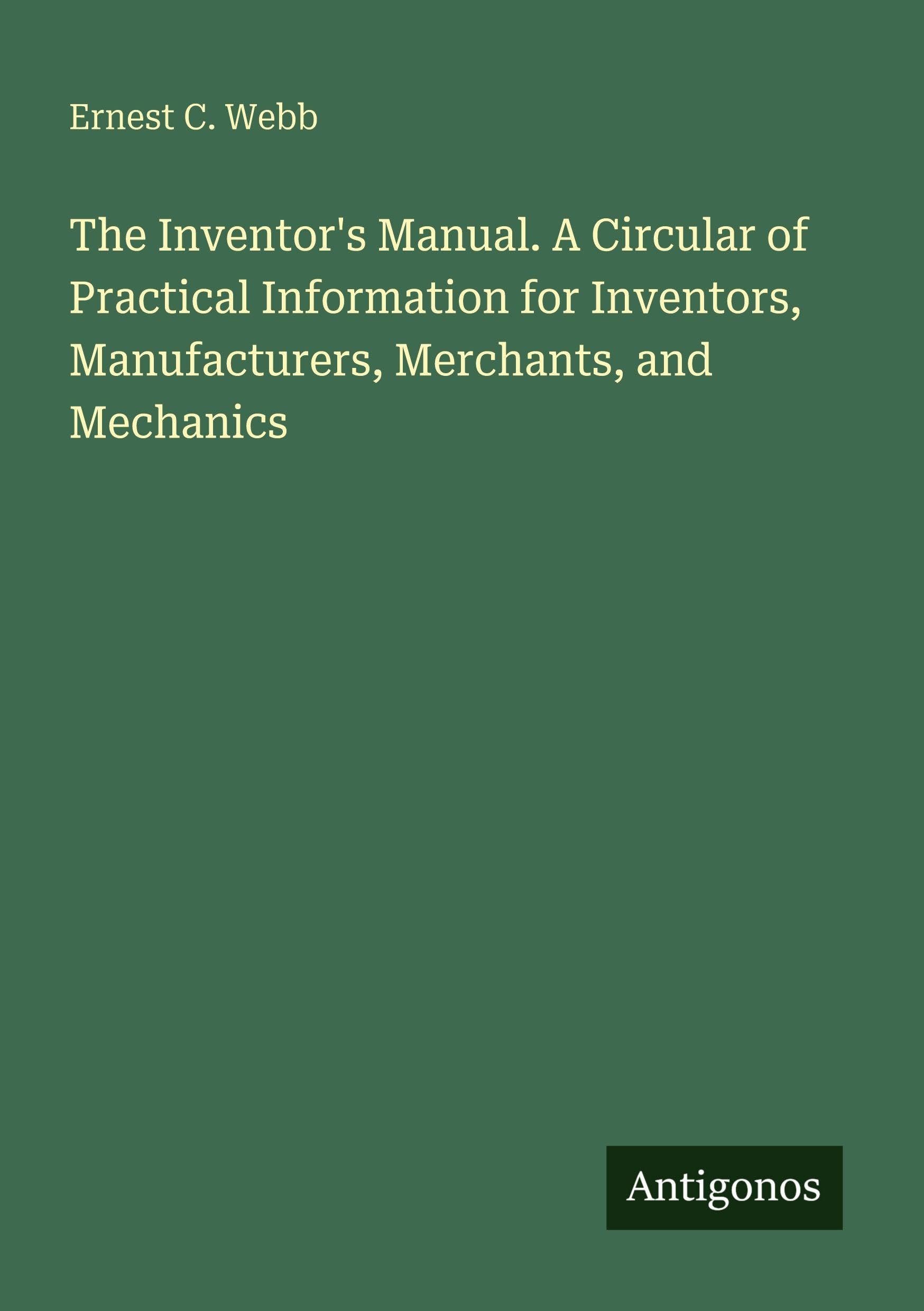 The Inventor's Manual. A Circular of Practical Information for Inventors, Manufacturers, Merchants, and Mechanics