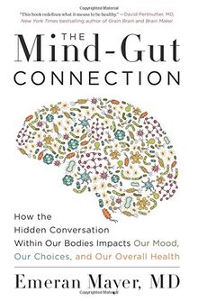 The Mind-Gut Connection: How the Hidden Conversation Within Our Bodies Impacts Our Mood, Our Choices, and Our Overall Health