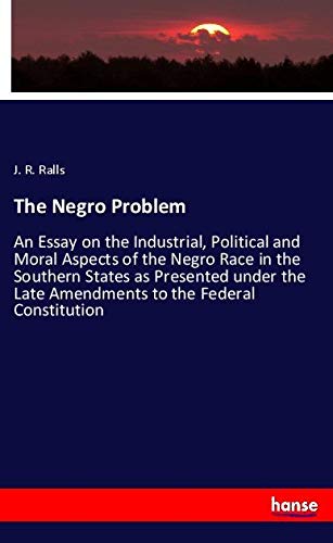 The Negro Problem: An Essay on the Industrial, Political and Moral Aspects of the Negro Race in the Southern States as Presented under the Late Amendments to the Federal Constitution