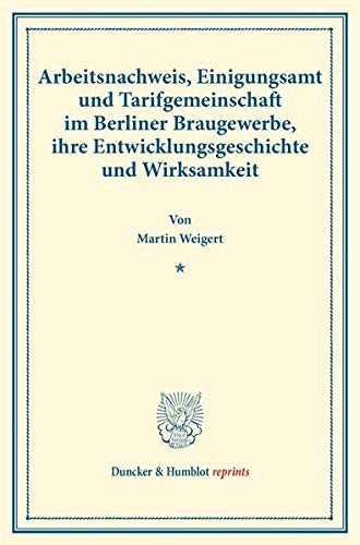 Arbeitsnachweis, Einigungsamt und Tarifgemeinschaft im Berliner Braugewerbe, ihre Entwicklungsgeschichte und Wirksamkeit.: (Staats- und ... 130). (Duncker & Humblot reprints)
