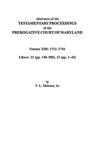Abstracts of the Testamentary Proceedings of the Prerogative Court of Maryland. Volume XIII: 1712 Co1716; Libers 22 (Pp. 148 Co500), 23 (Pp. 1 Co43)