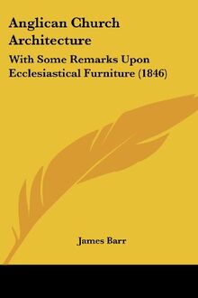 Anglican Church Architecture: With Some Remarks Upon Ecclesiastical Furniture (1846)