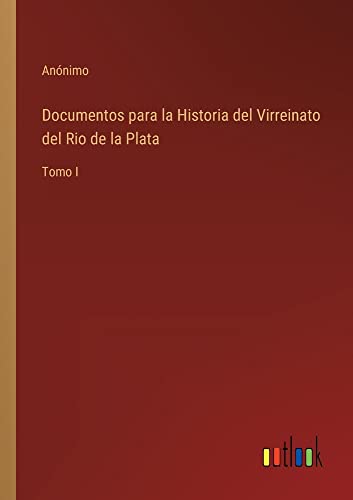 Documentos para la Historia del Virreinato del Rio de la Plata: Tomo I