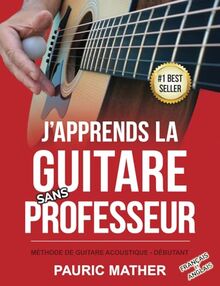 J'apprends La Guitare Sans Professeur: Méthode De Guitare Acoustique - Débutant (Rendre la guitare simple - à apprendre et à jouer, Band 1)
