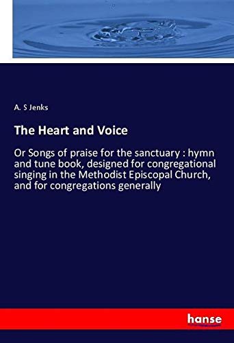 The Heart and Voice: Or Songs of praise for the sanctuary : hymn and tune book, designed for congregational singing in the Methodist Episcopal Church, and for congregations generally