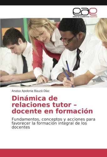 Dinámica de relaciones tutor – docente en formación: Fundamentos, conceptos y acciones para favorecer la formación integral de los docentes