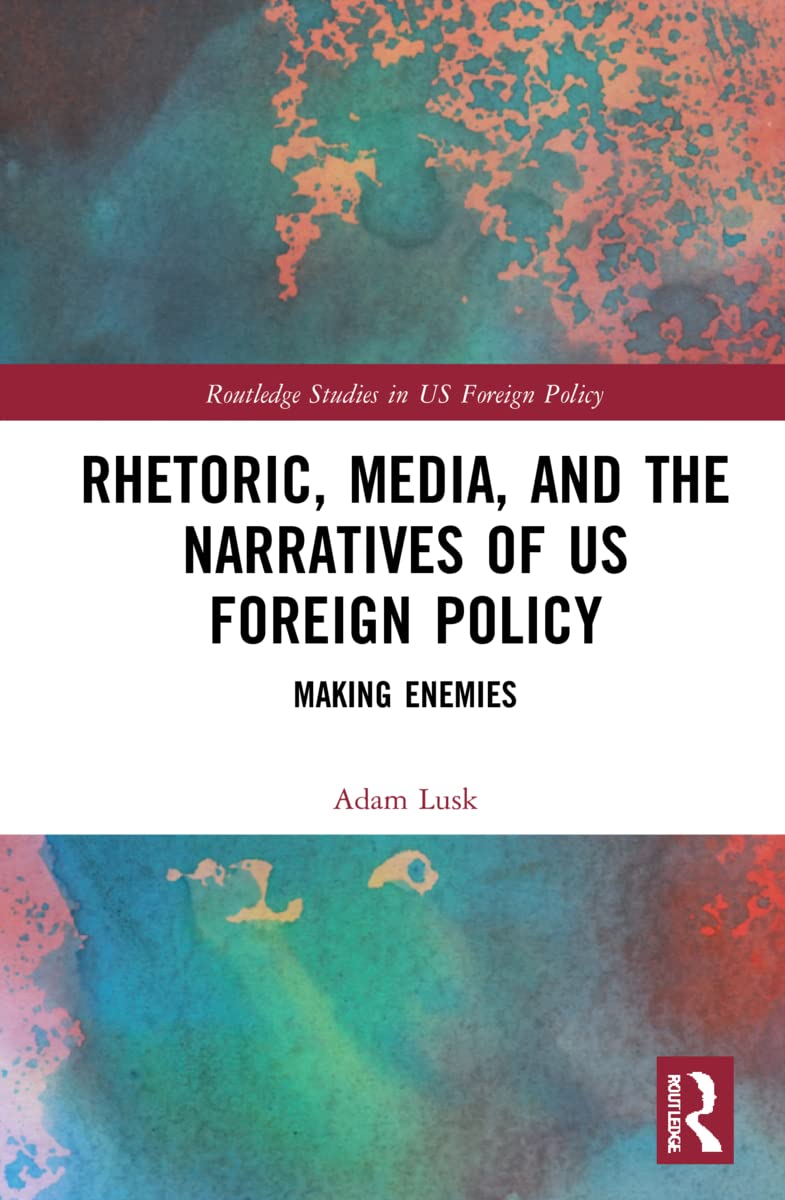 Rhetoric, Media, and the Narratives of US Foreign Policy: Making Enemies (Routledge Studies in Us Foreign Policy)
