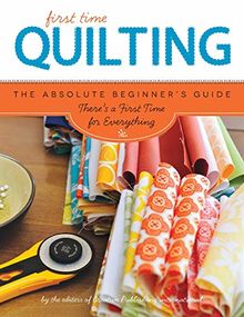 First Time Quilting: The Absolute Beginner's Guide: There's A First Time For Everything