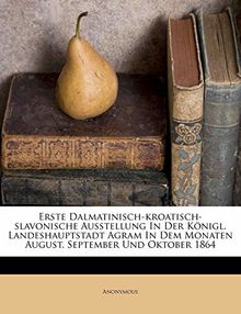 Erste Dalmatinisch-kroatisch-slavonische Ausstellung In Der Königl. Landeshauptstadt Agram In Dem Monaten August, September Und Oktober 1864