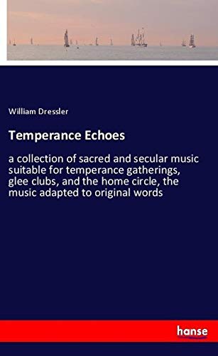 Temperance Echoes: a collection of sacred and secular music suitable for temperance gatherings, glee clubs, and the home circle, the music adapted to original words