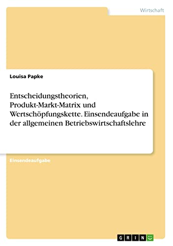 Entscheidungstheorien, Produkt-Markt-Matrix und Wertschöpfungskette. Einsendeaufgabe in der allgemeinen Betriebswirtschaftslehre