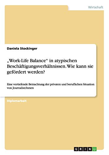 Work-Life Balance in atypischen Beschäftigungsverhältnissen. Wie kann sie gefördert werden?: Eine vertiefende Betrachtung der privaten und beruflichen Situation von Journalist/innen