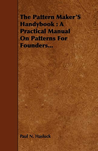 The Pattern Maker's Handybook: A Practical Manual on Patterns for Founders...