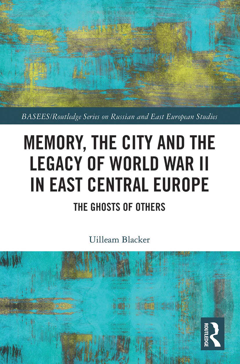 Memory, the City and the Legacy of World War II in East Central Europe: The Ghosts of Others (Basees/Routledge Series on Russian and East European Studies)