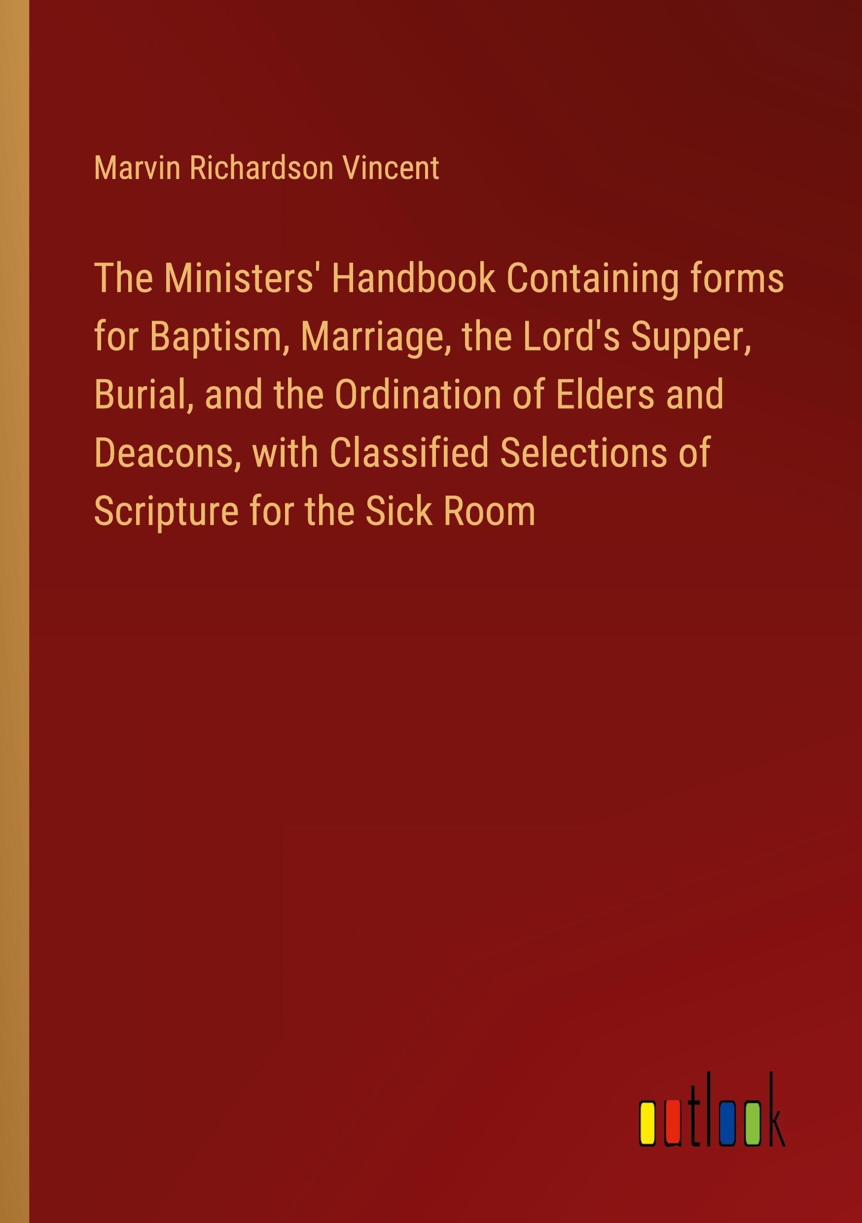 The Ministers' Handbook Containing forms for Baptism, Marriage, the Lord's Supper, Burial, and the Ordination of Elders and Deacons, with Classified Selections of Scripture for the Sick Room